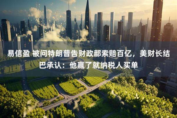 易信盈 被问特朗普告财政部索赔百亿，美财长结巴承认：他赢了就纳税人买单
