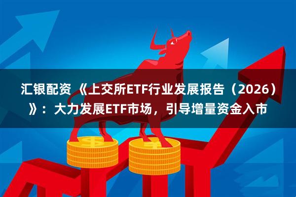 汇银配资 《上交所ETF行业发展报告（2026）》：大力发展ETF市场，引导增量资金入市