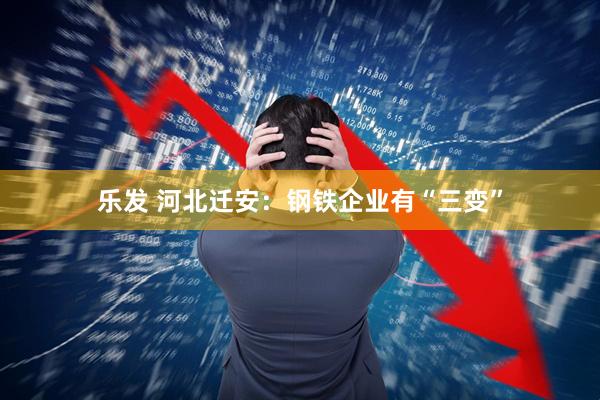 乐发 河北迁安：钢铁企业有“三变”