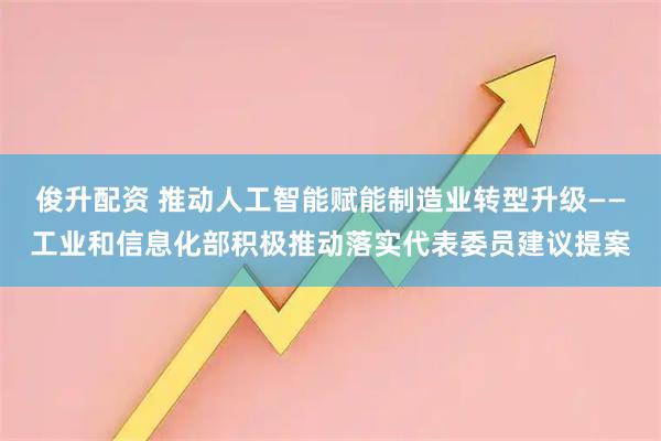俊升配资 推动人工智能赋能制造业转型升级——工业和信息化部积极推动落实代表委员建议提案