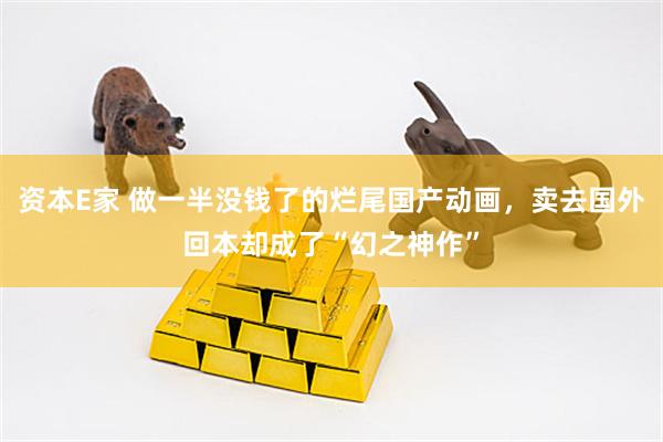 资本E家 做一半没钱了的烂尾国产动画，卖去国外回本却成了“幻之神作”