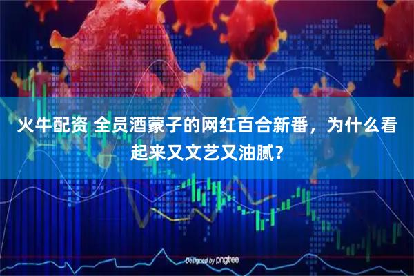 火牛配资 全员酒蒙子的网红百合新番，为什么看起来又文艺又油腻？