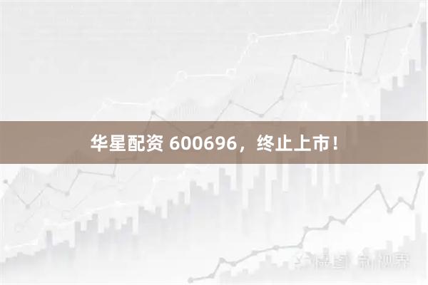 华星配资 600696，终止上市！
