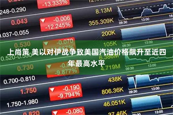 上尚策 美以对伊战争致美国汽油价格飙升至近四年最高水平