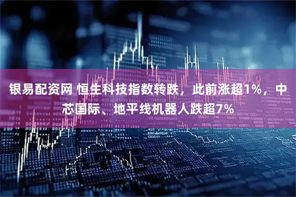 银易配资网 恒生科技指数转跌，此前涨超1%，中芯国际、地平线机器人跌超7%