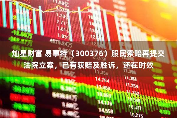 灿星财富 易事特（300376）股民索赔再提交法院立案，已有获赔及胜诉，还在时效
