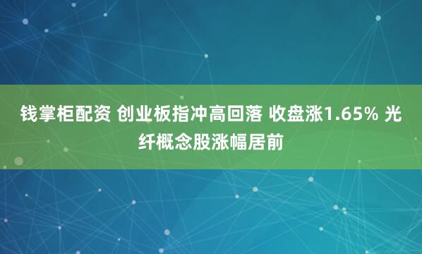 钱掌柜配资 创业板指冲高回落 收盘涨1.65% 光纤概念股涨幅居前