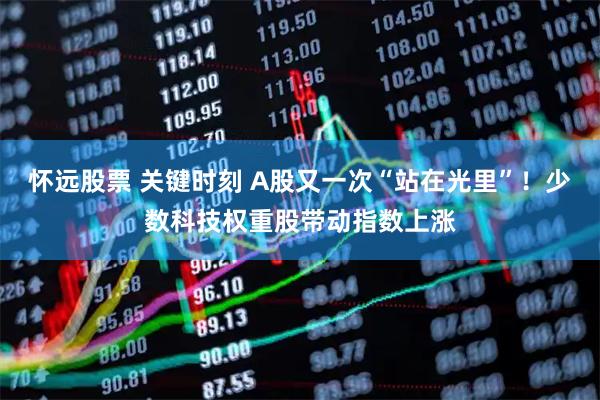 怀远股票 关键时刻 A股又一次“站在光里”！少数科技权重股带动指数上涨