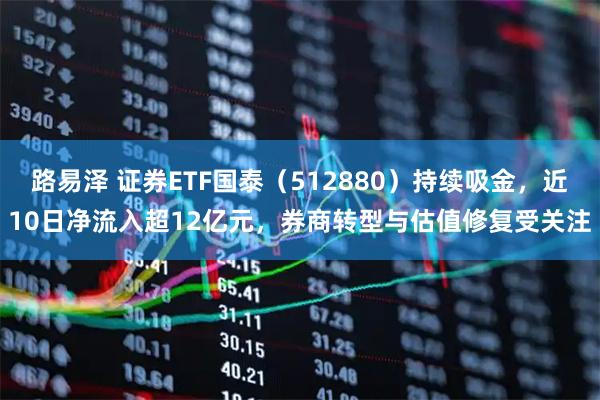 路易泽 证券ETF国泰（512880）持续吸金，近10日净流入超12亿元，券商转型与估值修复受关注