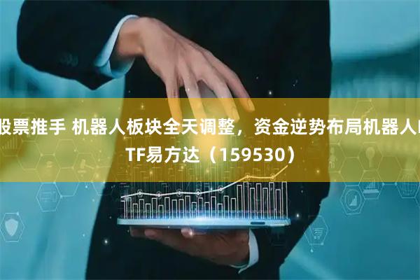 股票推手 机器人板块全天调整，资金逆势布局机器人ETF易方达（159530）