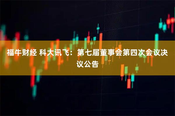 福牛财经 科大讯飞：第七届董事会第四次会议决议公告