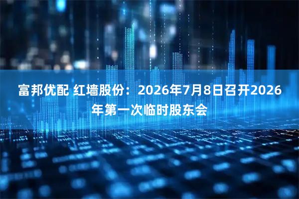 富邦优配 红墙股份：2026年7月8日召开2026年第一次临时股东会