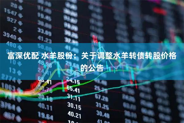 富深优配 水羊股份：关于调整水羊转债转股价格的公告