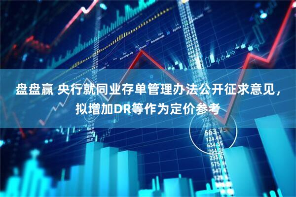 盘盘赢 央行就同业存单管理办法公开征求意见，拟增加DR等作为定价参考