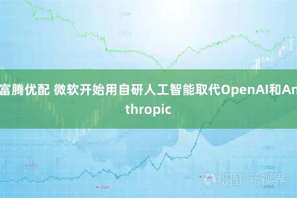 富腾优配 微软开始用自研人工智能取代OpenAI和Anthropic