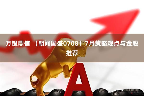 万银鼎信 【朝闻国盛0708】7月策略观点与金股推荐