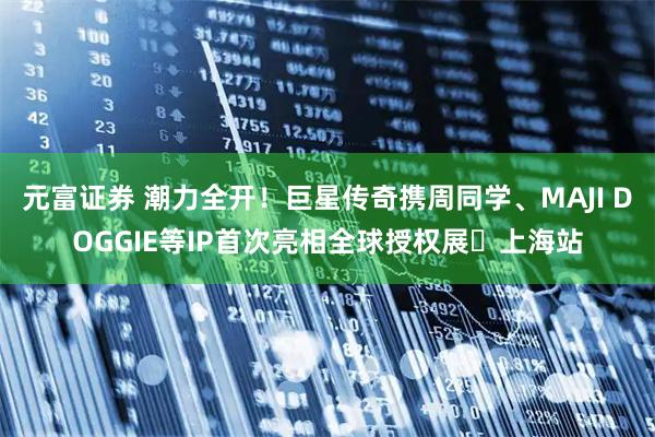 元富证券 潮力全开！巨星传奇携周同学、MAJI DOGGIE等IP首次亮相全球授权展・上海站