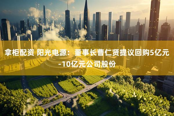 拿柜配资 阳光电源：董事长曹仁贤提议回购5亿元-10亿元公司股份