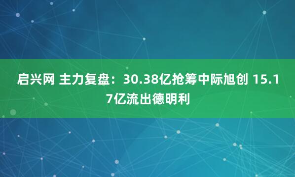 启兴网 主力复盘：30.38亿抢筹中际旭创 15.17亿流出德明利