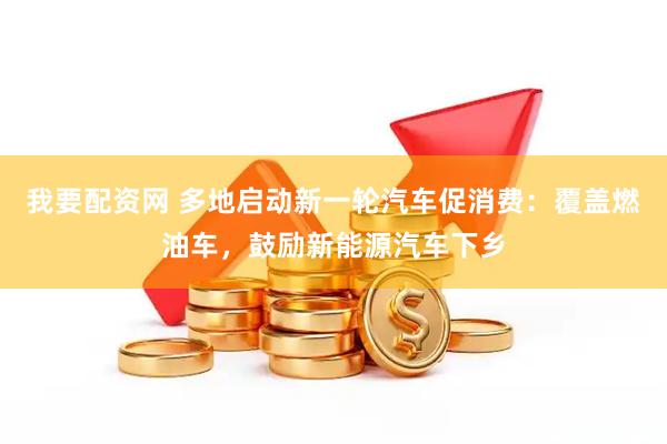 我要配资网 多地启动新一轮汽车促消费：覆盖燃油车，鼓励新能源汽车下乡