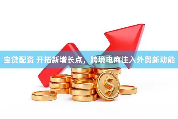宝贷配资 开拓新增长点，跨境电商注入外贸新动能