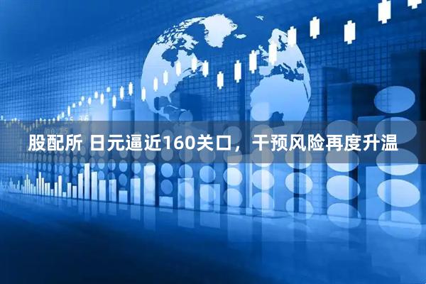 股配所 日元逼近160关口，干预风险再度升温