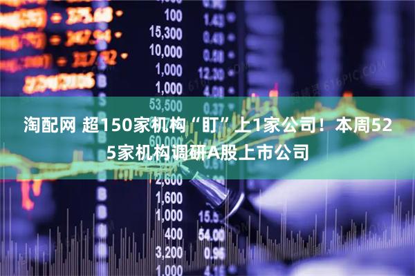 淘配网 超150家机构“盯”上1家公司！本周525家机构调研A股上市公司